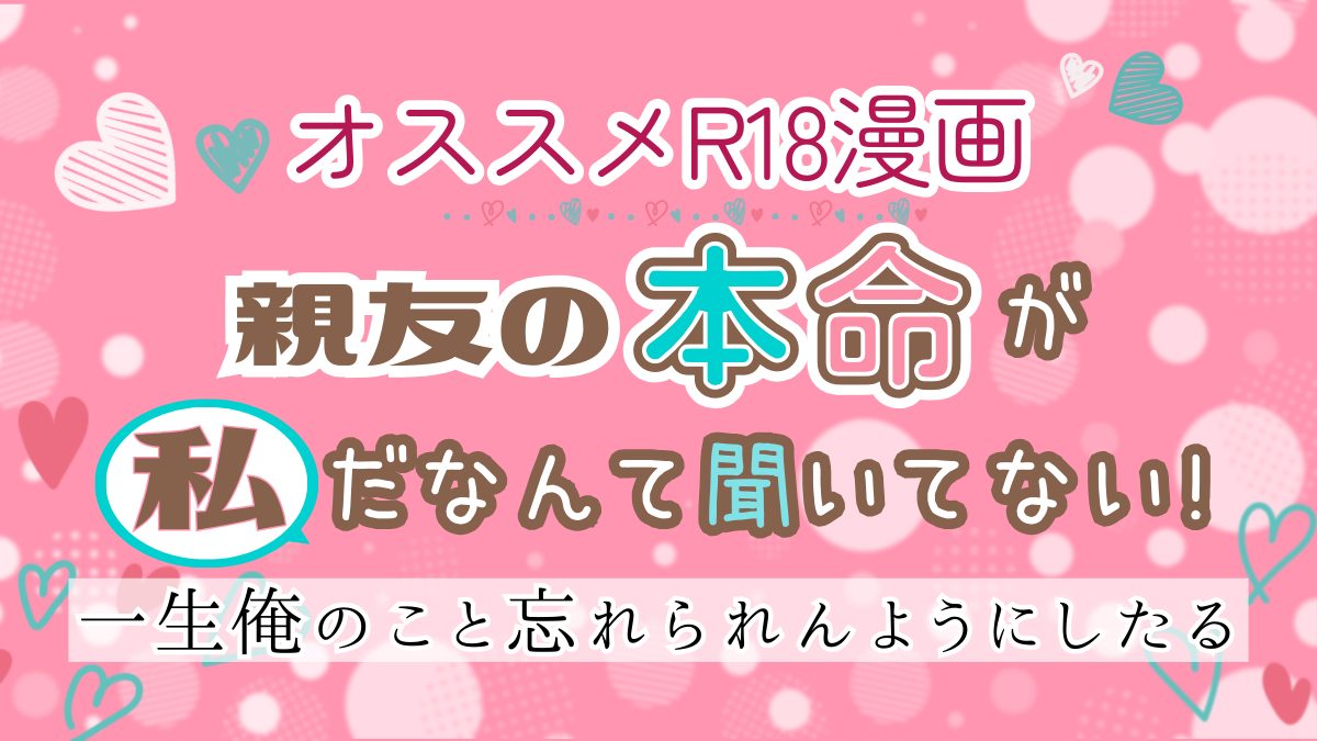 R18*TL】親友くんが溺愛してたのは…「親友の本命が私だなんて聞いてない!」えっちな女性向けおすすめ18禁エロ漫画