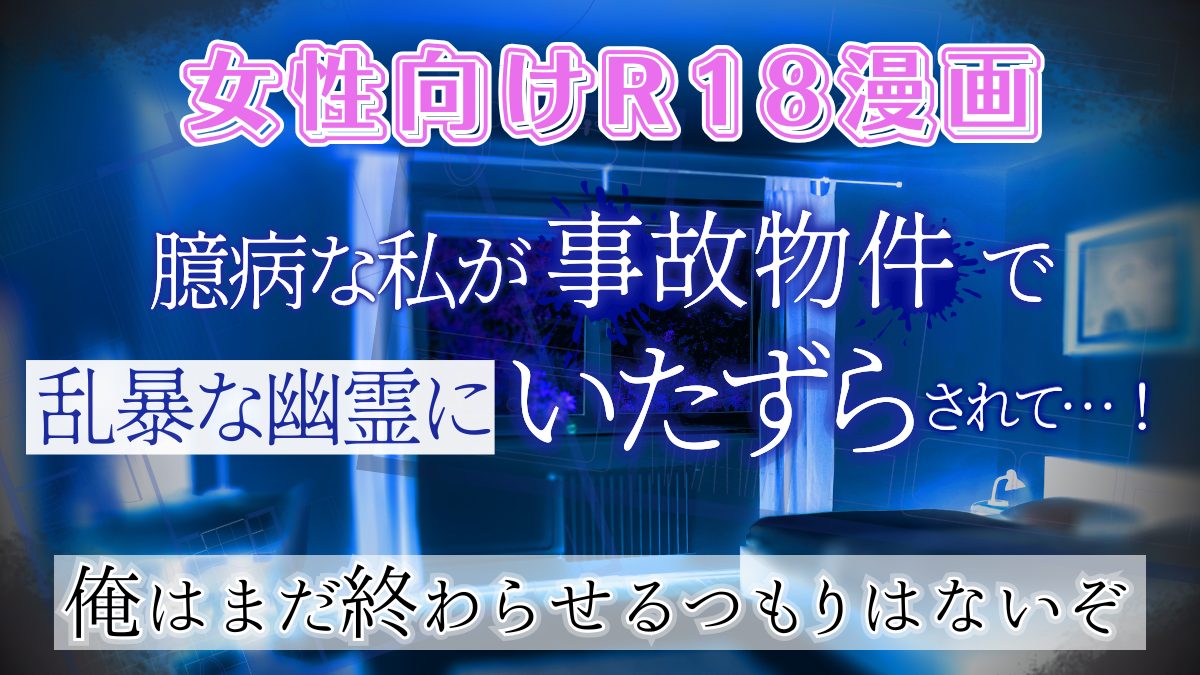【女性向けR18エロ漫画】巨根幽霊さんの絶倫執着Hが終わらない「臆病な私が事故物件で乱暴な幽霊にいたずらされて…！」