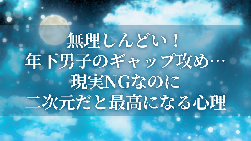 無理しんどい！年下男子のギャップ攻め…現実NGなのに二次元だと最高になる心理