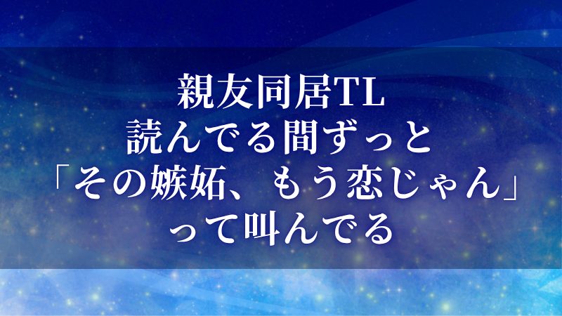 親友同居TL、読んでる間ずっと「その嫉妬はもう恋じゃん！」って叫んでる
