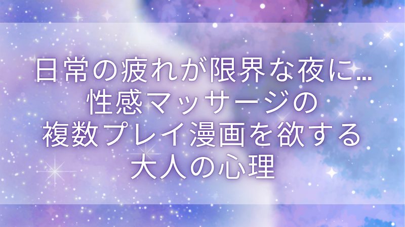 日常の疲れが限界な夜に…性感マッサージの複数プレイ漫画を欲する大人の心理