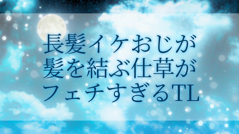 長髪イケおじが髪を結ぶ仕草がフェチすぎるTL