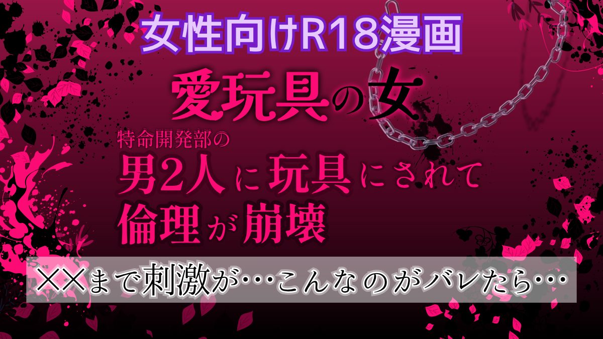 【女性向けR18エロ漫画】「愛玩具の女～特命開発部の男2人に玩具にされて倫理が崩壊～」