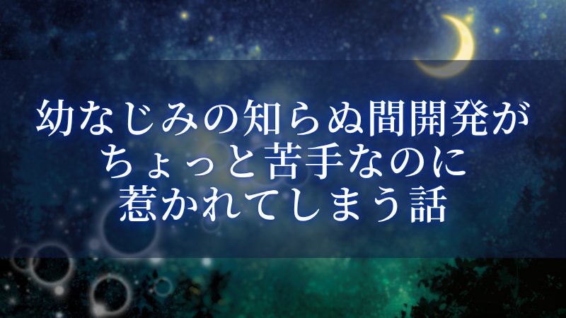 幼なじみの知らぬ間開発がちょっと苦手なのに惹かれてしまう話
